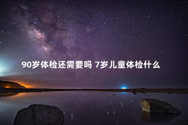 90岁体检还需要吗 7岁儿童体检什么项目